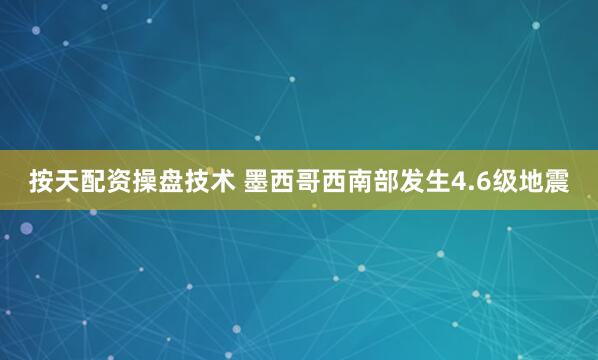 按天配资操盘技术 墨西哥西南部发生4.6级地震