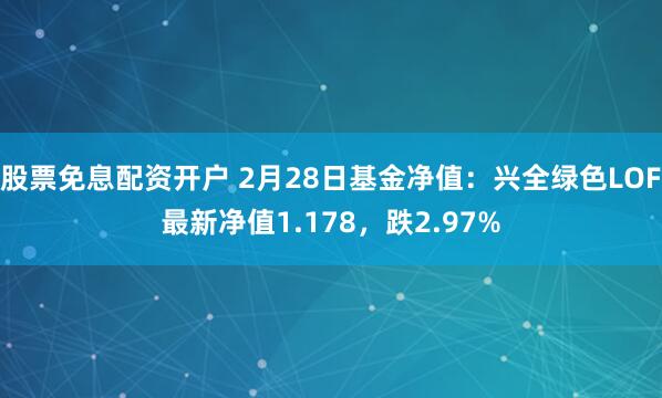 股票免息配资开户 2月28日基金净值：兴全绿色LOF最新净值1.178，跌2.97%