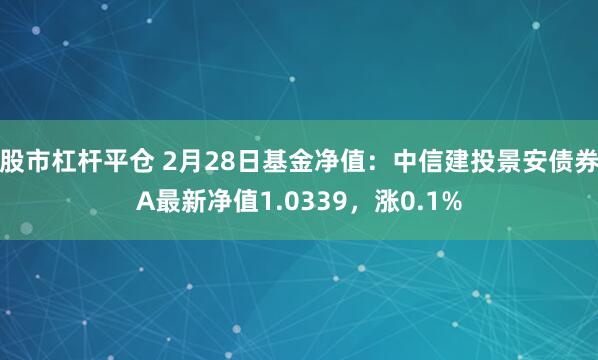 股市杠杆平仓 2月28日基金净值：中信建投景安债券A最新净值1.0339，涨0.1%