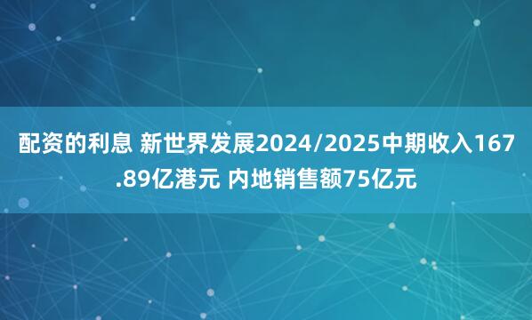 配资的利息 新世界发展2024/2025中期收入167.89亿港元 内地销售额75亿元