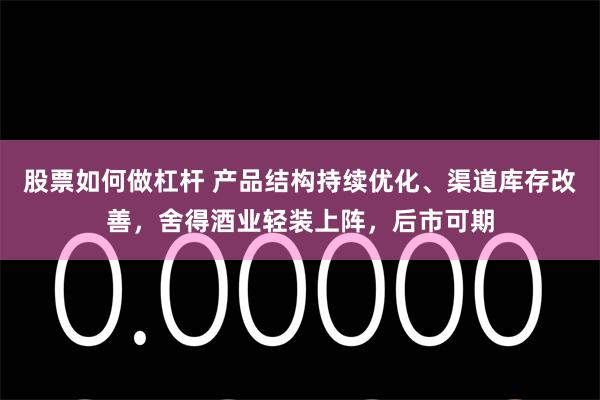 股票如何做杠杆 产品结构持续优化、渠道库存改善，舍得酒业轻装上阵，后市可期