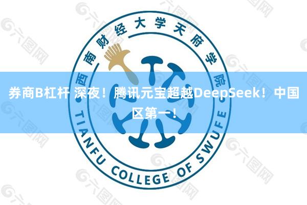 券商B杠杆 深夜！腾讯元宝超越DeepSeek！中国区第一！