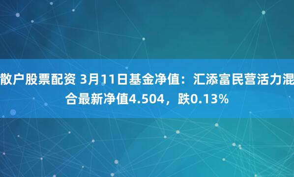 散户股票配资 3月11日基金净值：汇添富民营活力混合最新净值4.504，跌0.13%