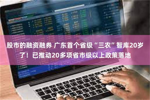 股市的融资融券 广东首个省级“三农”智库20岁了！已推动20多项省市级以上政策落地