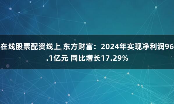 在线股票配资线上 东方财富：2024年实现净利润96.1亿元 同比增长17.29%