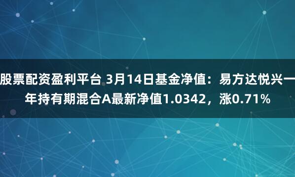 股票配资盈利平台 3月14日基金净值：易方达悦兴一年持有期混合A最新净值1.0342，涨0.71%