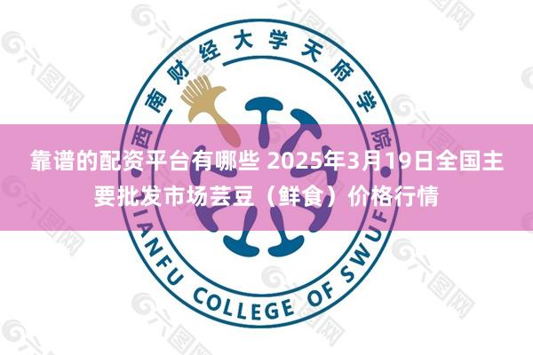 靠谱的配资平台有哪些 2025年3月19日全国主要批发市场芸豆（鲜食）价格行情