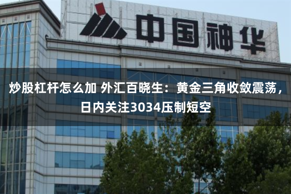 炒股杠杆怎么加 外汇百晓生：黄金三角收敛震荡，日内关注3034压制短空