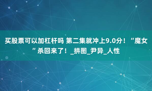买股票可以加杠杆吗 第二集就冲上9.0分！“魔女”杀回来了！_拼图_尹异_人性