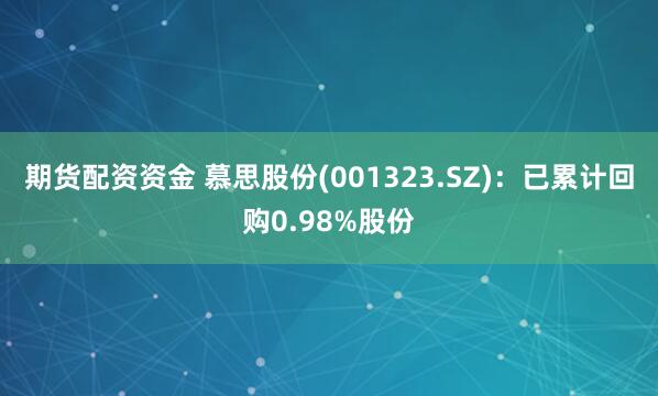 期货配资资金 慕思股份(001323.SZ)：已累计回购0.98%股份